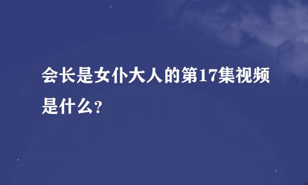 会长是女仆大人的第17集视频是什么?