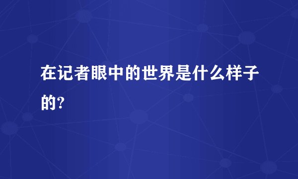 在记者眼中的世界是什么样子的?