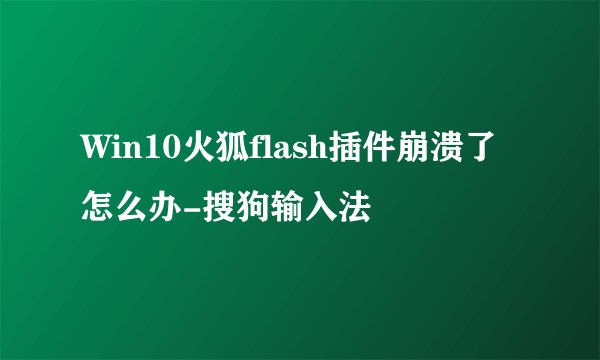 Win10火狐flash插件崩溃了怎么办-搜狗输入法