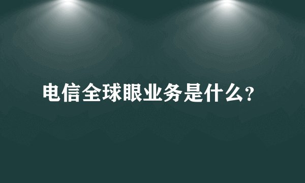 电信全球眼业务是什么？
