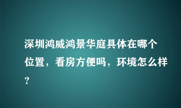 深圳鸿威鸿景华庭具体在哪个位置，看房方便吗，环境怎么样？