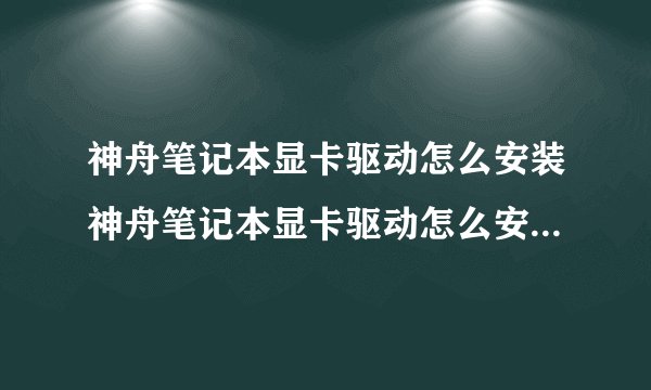 神舟笔记本显卡驱动怎么安装神舟笔记本显卡驱动怎么安装到电脑