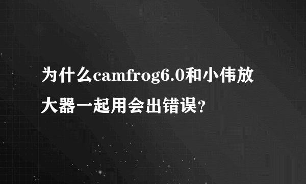为什么camfrog6.0和小伟放大器一起用会出错误？