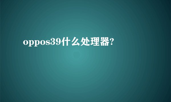 oppos39什么处理器?