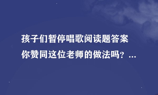 孩子们暂停唱歌阅读题答案 你赞同这位老师的做法吗？说说理由