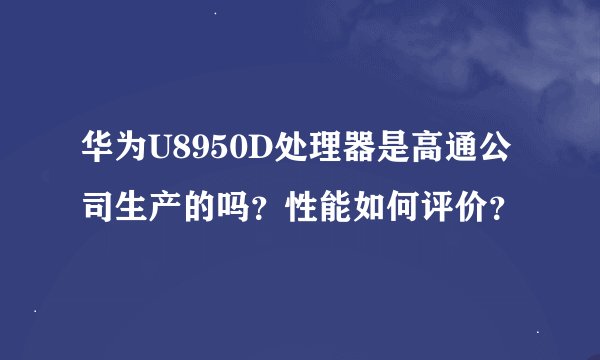 华为U8950D处理器是高通公司生产的吗？性能如何评价？