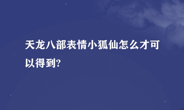 天龙八部表情小狐仙怎么才可以得到?
