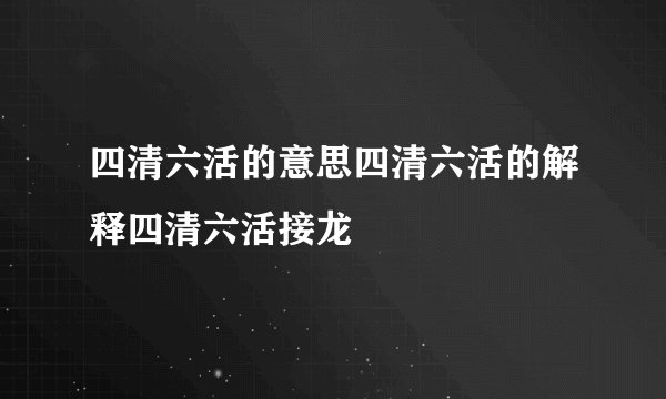 四清六活的意思四清六活的解释四清六活接龙