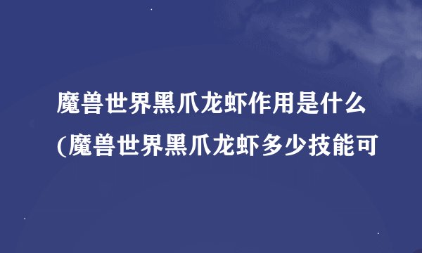 魔兽世界黑爪龙虾作用是什么(魔兽世界黑爪龙虾多少技能可