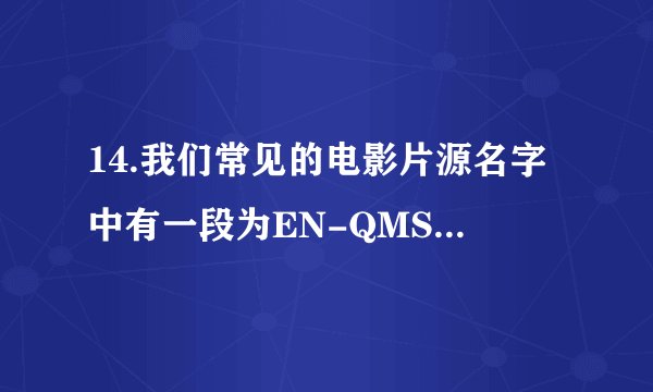 14.我们常见的电影片源名字中有一段为EN-QMS代表什么?