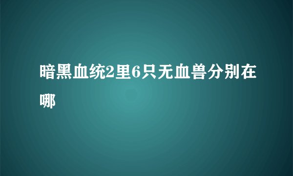 暗黑血统2里6只无血兽分别在哪