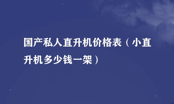 国产私人直升机价格表（小直升机多少钱一架）