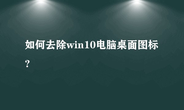 如何去除win10电脑桌面图标？