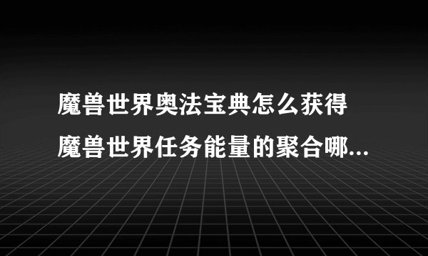 魔兽世界奥法宝典怎么获得 魔兽世界任务能量的聚合哪个奥法宝典在哪