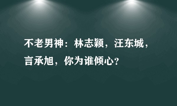 不老男神：林志颖，汪东城，言承旭，你为谁倾心？