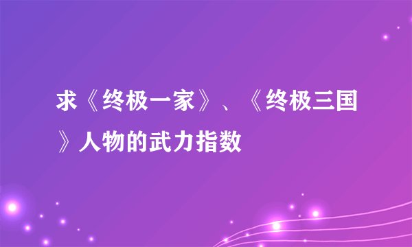 求《终极一家》、《终极三国》人物的武力指数