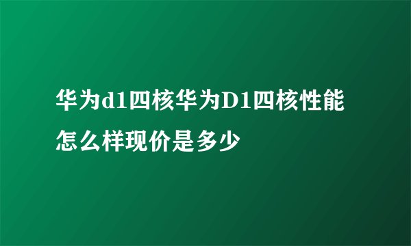 华为d1四核华为D1四核性能怎么样现价是多少