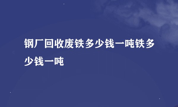 钢厂回收废铁多少钱一吨铁多少钱一吨
