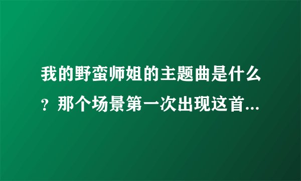 我的野蛮师姐的主题曲是什么？那个场景第一次出现这首主题曲？