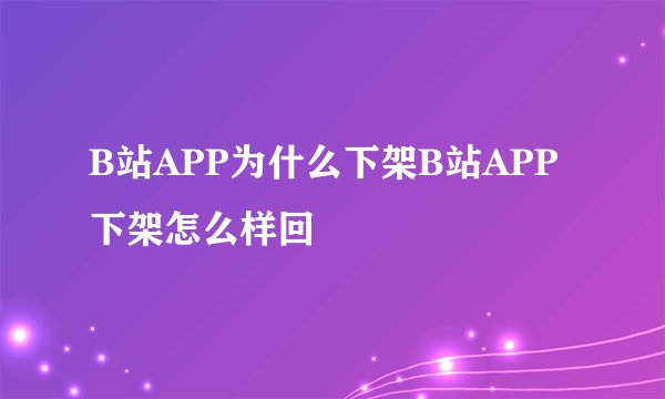 B站APP为什么下架B站APP下架怎么样回