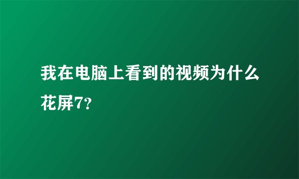 我在电脑上看到的视频为什么花屏7？