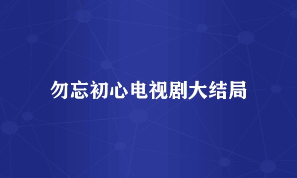 勿忘初心电视剧大结局