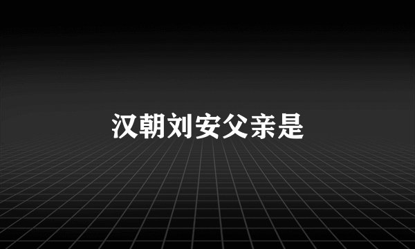 汉朝刘安父亲是