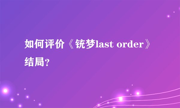 如何评价《铳梦last order》结局？