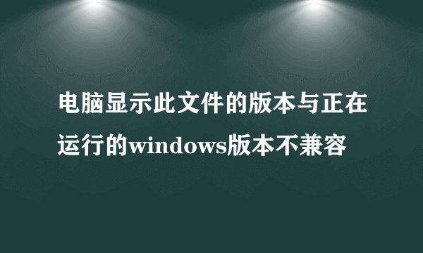 电脑显示此文件的版本与正在运行的windows版本不兼容
