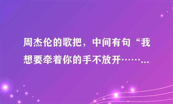 周杰伦的歌把，中间有句“我想要牵着你的手不放开……”歌名谁知道拉，拜托告诉我！