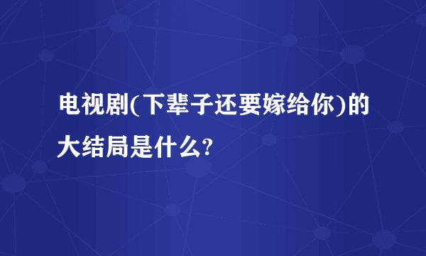 电视剧(下辈子还要嫁给你)的大结局是什么?