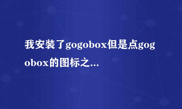 我安装了gogobox但是点gogobox的图标之后没有反应，我的电脑是Win7系统，跪求解决方法！！！！