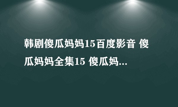 韩剧傻瓜妈妈15百度影音 傻瓜妈妈全集15 傻瓜妈妈15集下载国语版