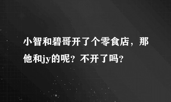 小智和碧哥开了个零食店，那他和jy的呢？不开了吗？