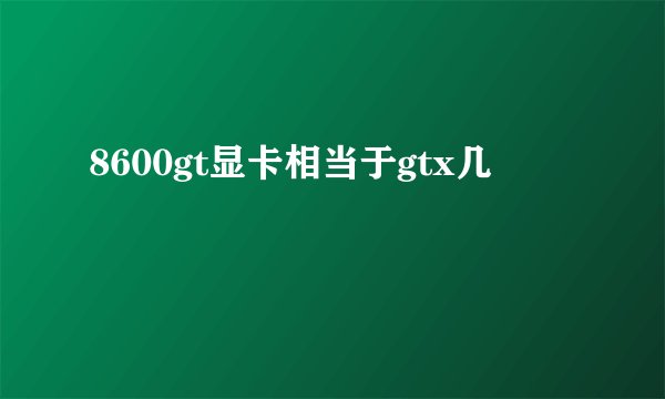 8600gt显卡相当于gtx几