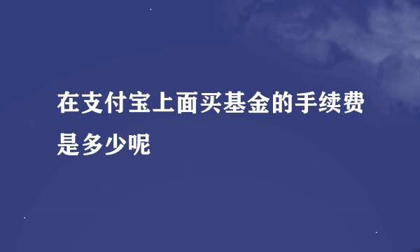 在支付宝上面买基金的手续费是多少呢