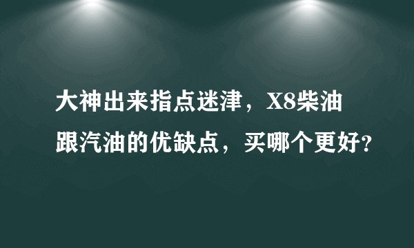 大神出来指点迷津，X8柴油跟汽油的优缺点，买哪个更好？