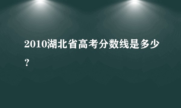 2010湖北省高考分数线是多少？