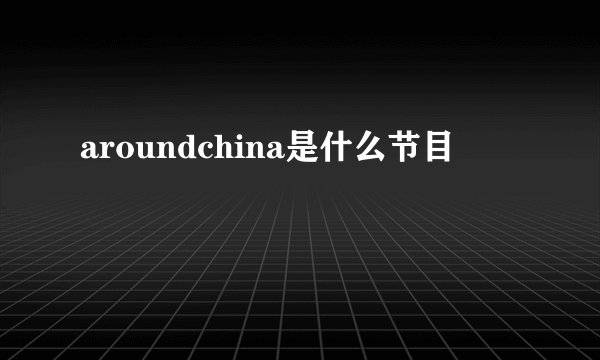 aroundchina是什么节目