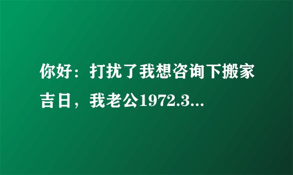 你好：打扰了我想咨询下搬家吉日，我老公1972.3.18日出生，我是1979.922请您看看8月那天可以O(∩_∩)O谢谢