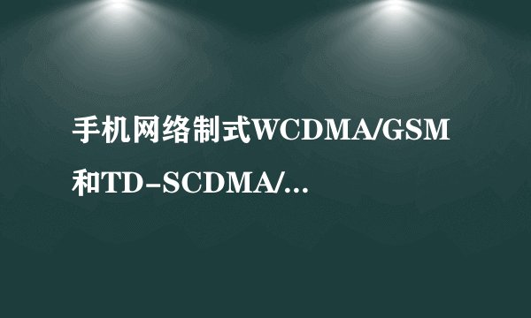 手机网络制式WCDMA/GSM和TD-SCDMA/GSM有什么区别