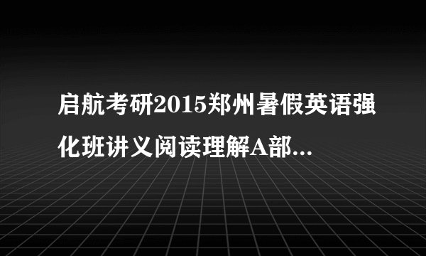 启航考研2015郑州暑假英语强化班讲义阅读理解A部分的答案（邵宁编讲）?