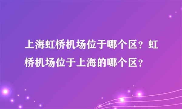上海虹桥机场位于哪个区？虹桥机场位于上海的哪个区？