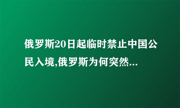 俄罗斯20日起临时禁止中国公民入境,俄罗斯为何突然禁止中国公民...