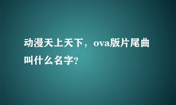 动漫天上天下，ova版片尾曲叫什么名字？