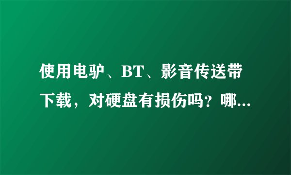 使用电驴、BT、影音传送带下载，对硬盘有损伤吗？哪个伤害最大呢？