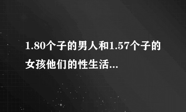 1.80个子的男人和1.57个子的女孩他们的性生活会和谐吗