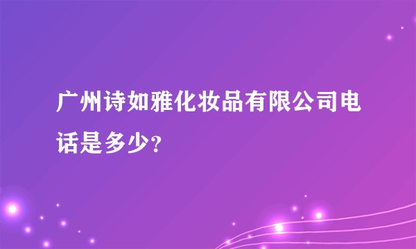 广州诗如雅化妆品有限公司电话是多少？