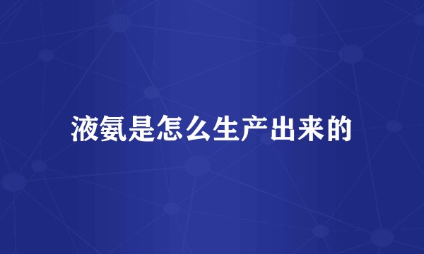 液氨是怎么生产出来的