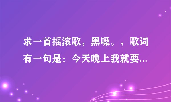 求一首摇滚歌，黑嗓。，歌词有一句是：今天晚上我就要死了，怎么死的我也不知道